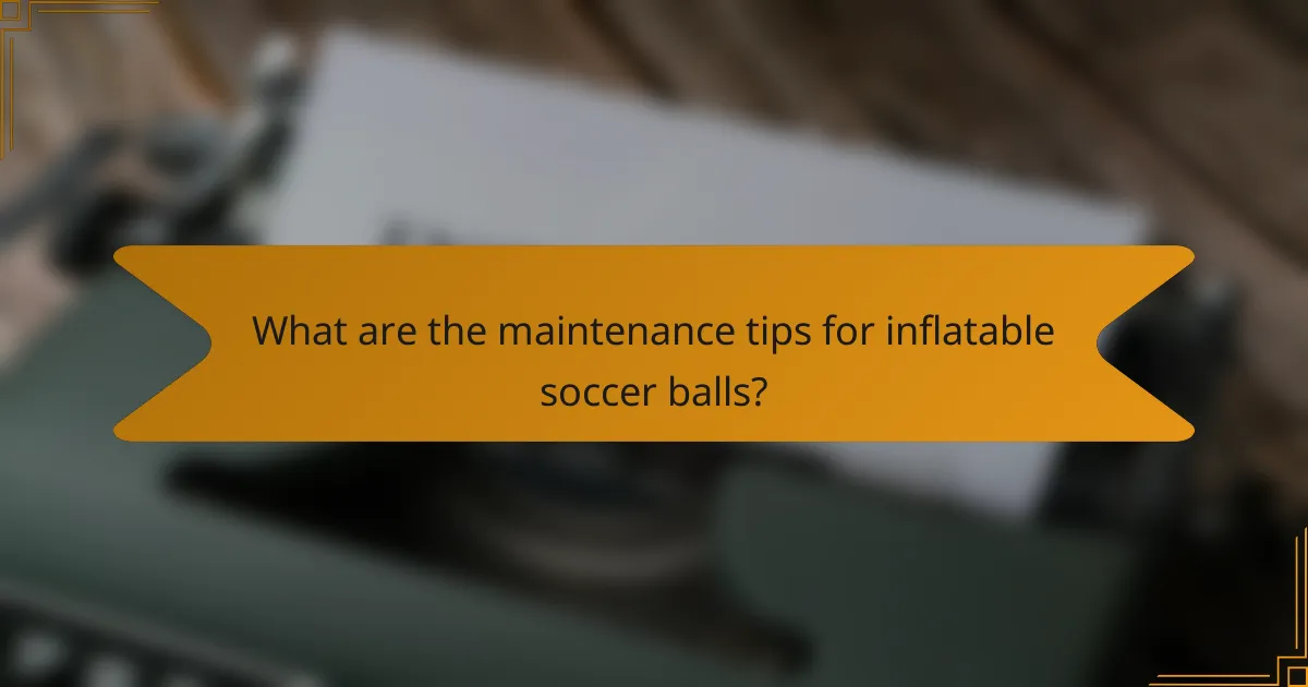 What are the maintenance tips for inflatable soccer balls?